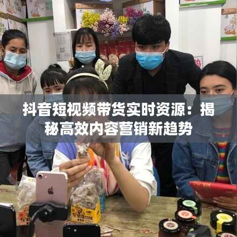 抖音短视频带货实时资源:揭秘高效内容营销新趋势