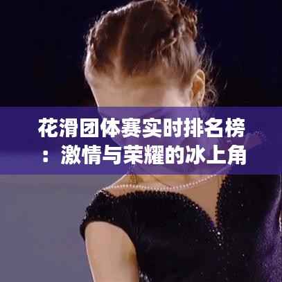 花滑团体赛实时排名榜：激情与荣耀的冰上角逐