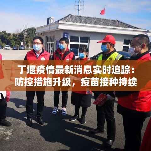 丁堰疫情最新消息实时追踪：防控措施升级，疫苗接种持续推进