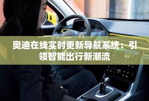 奥迪在线实时更新导航系统：引领智能出行新潮流