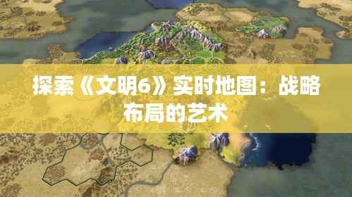 探索《文明6》实时地图：战略布局的艺术