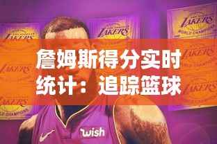詹姆斯得分实时统计：追踪篮球传奇的得分狂潮
