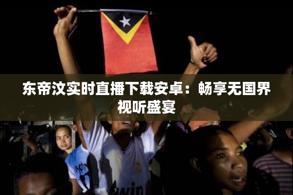东帝汶实时直播下载安卓：畅享无国界视听盛宴