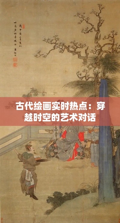 古代绘画实时热点：穿越时空的艺术对话