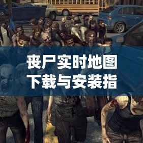 丧尸实时地图下载与安装指南：探索末世生存之旅