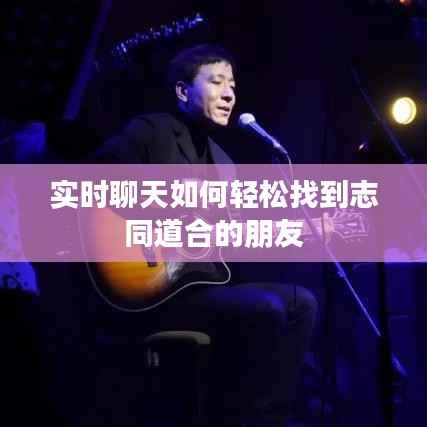 实时聊天如何轻松找到志同道合的朋友