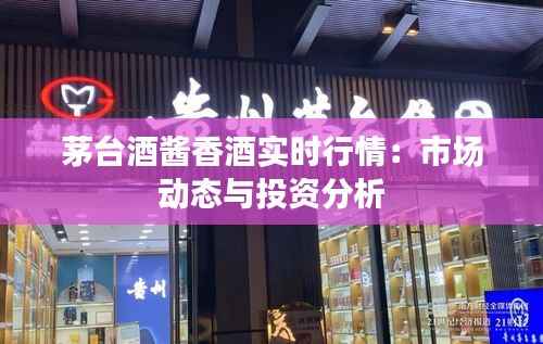 茅台酒酱香酒实时行情：市场动态与投资分析