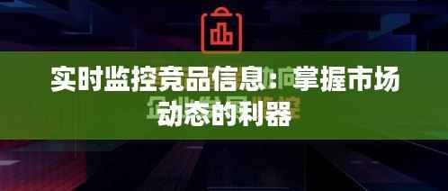 实时监控竞品信息：掌握市场动态的利器