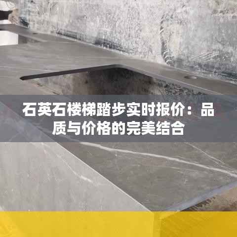 石英石楼梯踏步实时报价：品质与价格的完美结合