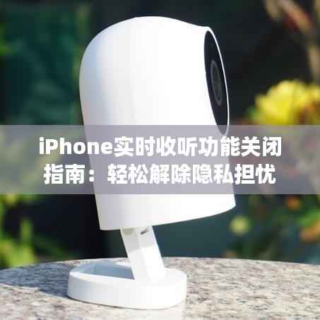 iPhone实时收听功能关闭指南：轻松解除隐私担忧