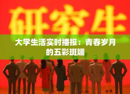 大学生活实时播报：青春岁月的五彩斑斓