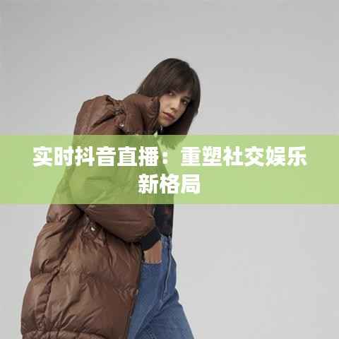实时抖音直播：重塑社交娱乐新格局