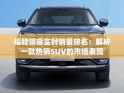 福特领睿实时销量排名：解析一款热销SUV的市场表现