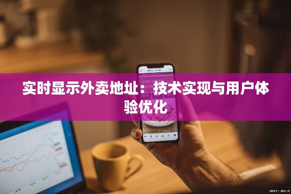 实时显示外卖地址：技术实现与用户体验优化