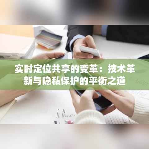 实时定位共享的变革：技术革新与隐私保护的平衡之道
