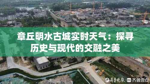 章丘明水古城实时天气：探寻历史与现代的交融之美