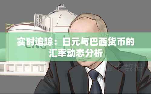 实时追踪：日元与巴西货币的汇率动态分析