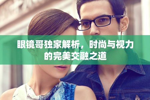 眼镜哥独家解析，时尚与视力的完美交融之道