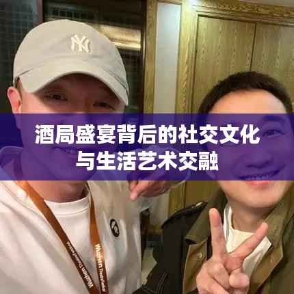 酒局盛宴背后的社交文化与生活艺术交融