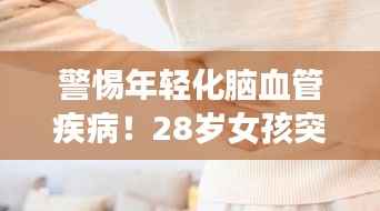 警惕年轻化脑血管疾病！28岁女孩突发头痛紧急提醒！