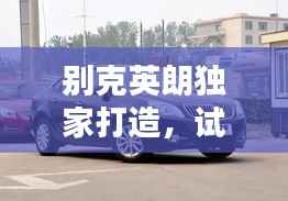 别克英朗独家打造，试驾别克英朗2021款 