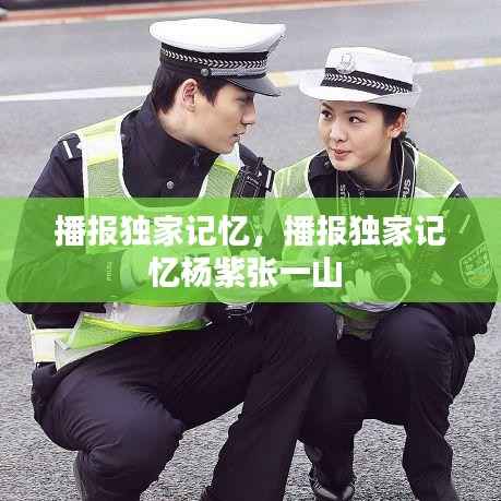 播报独家记忆，播报独家记忆杨紫张一山 