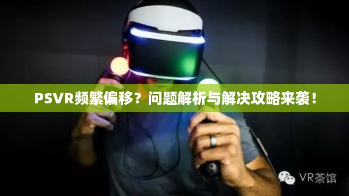 PSVR频繁偏移？问题解析与解决攻略来袭！