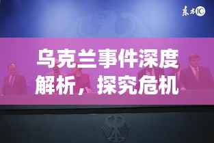 乌克兰事件深度解析，探究危机背后的真相