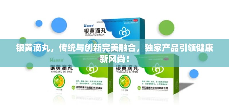 银黄滴丸，传统与创新完美融合，独家产品引领健康新风尚！