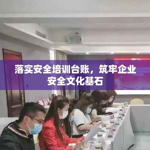 落实安全培训台账，筑牢企业安全文化基石