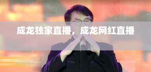 成龙独家直播，成龙网红直播 