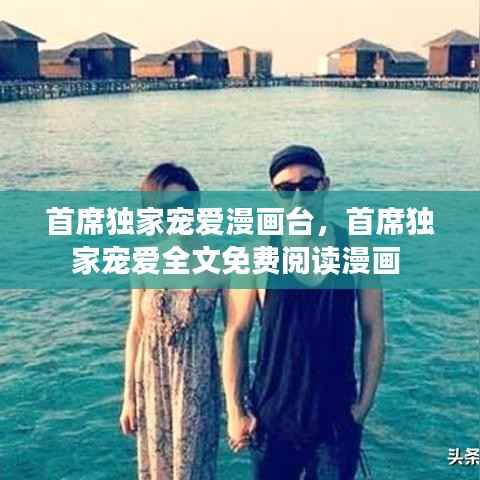 首席独家宠爱漫画台，首席独家宠爱全文免费阅读漫画 