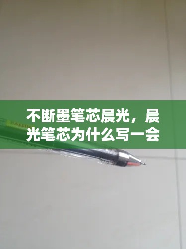 不断墨笔芯晨光，晨光笔芯为什么写一会儿就断水 