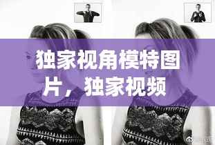 独家视角模特图片，独家视频 