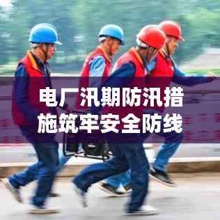 电厂汛期防汛措施筑牢安全防线，保障电力供应无忧