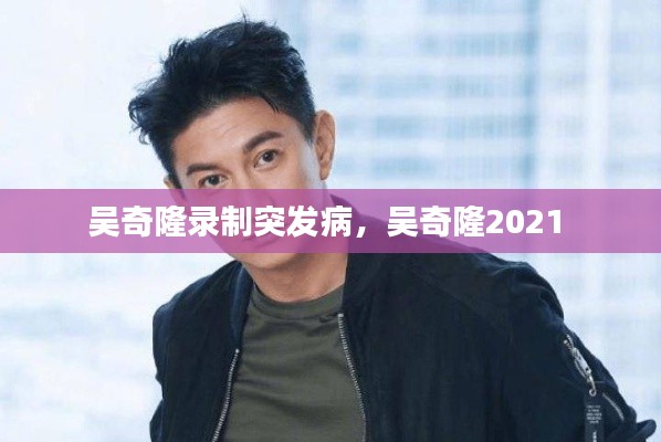 吴奇隆录制突发病，吴奇隆2021 