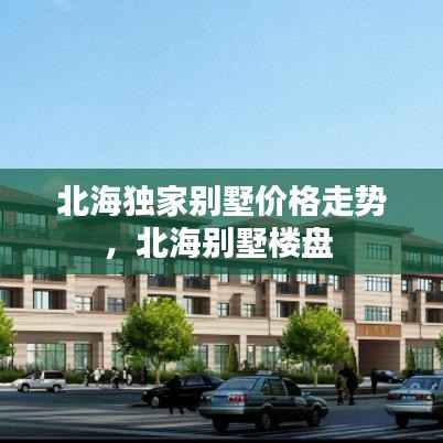 北海独家别墅价格走势，北海别墅楼盘 