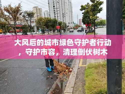 大风后的城市绿色守护者行动，守护市容，清理倒伏树木