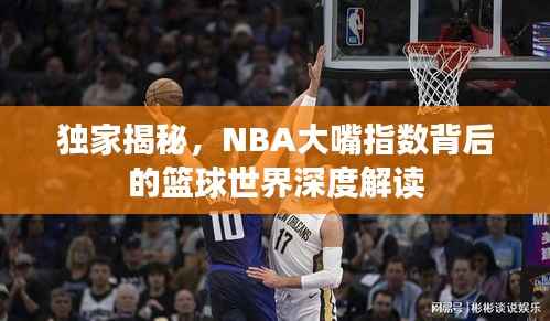 独家揭秘，NBA大嘴指数背后的篮球世界深度解读