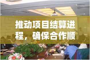 推动项目结算进程，确保合作顺利进行——结算协调专题会召开