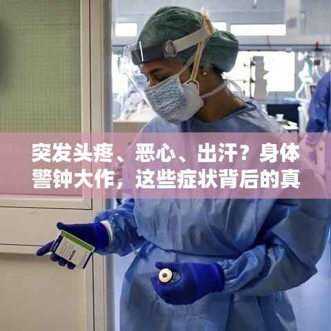 突发头疼、恶心、出汗？身体警钟大作，这些症状背后的真相与应对之道！