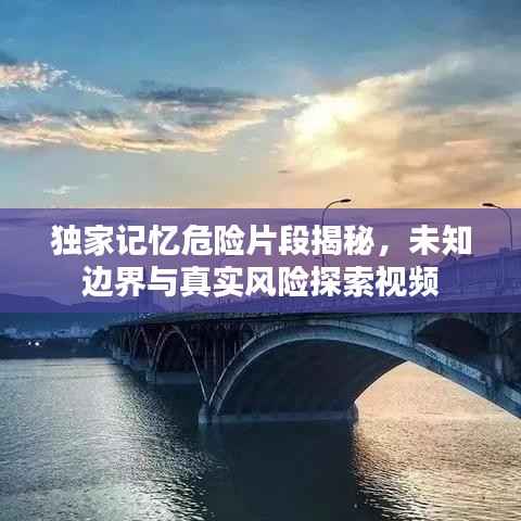 独家记忆危险片段揭秘，未知边界与真实风险探索视频