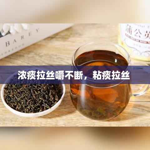 浓痰拉丝嚼不断，粘痰拉丝 