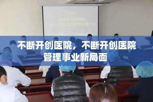 不断开创医院，不断开创医院管理事业新局面 
