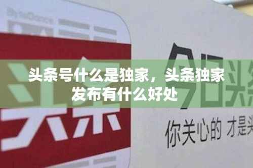 头条号什么是独家，头条独家发布有什么好处 