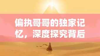 偏执哥哥的独家记忆，深度探究背后的情感纠葛