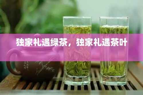 独家礼遇绿茶，独家礼遇茶叶 