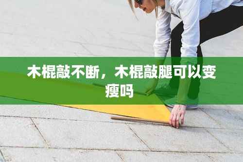 木棍敲不断，木棍敲腿可以变瘦吗 