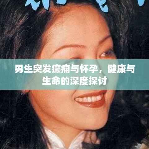 男生突发癫痫与怀孕，健康与生命的深度探讨