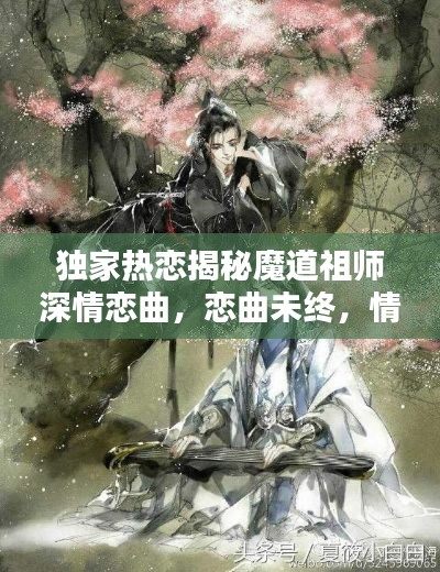 独家热恋揭秘魔道祖师深情恋曲，恋曲未终，情感不渝！